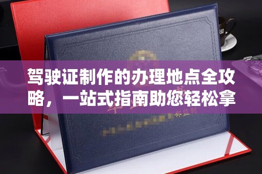 彰化驾驶证制作的办理地点全攻略，一站式指南助您轻松拿证